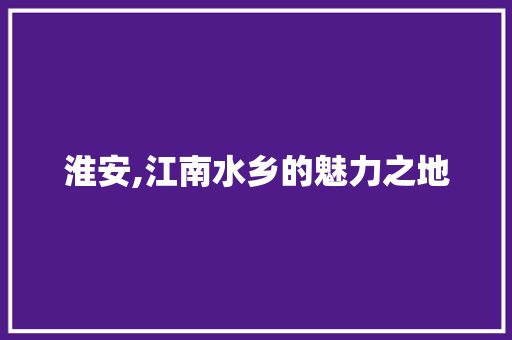 淮安,江南水乡的魅力之地