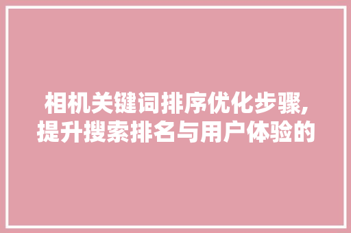 相机关键词排序优化步骤,提升搜索排名与用户体验的方法