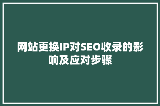 网站更换IP对SEO收录的影响及应对步骤