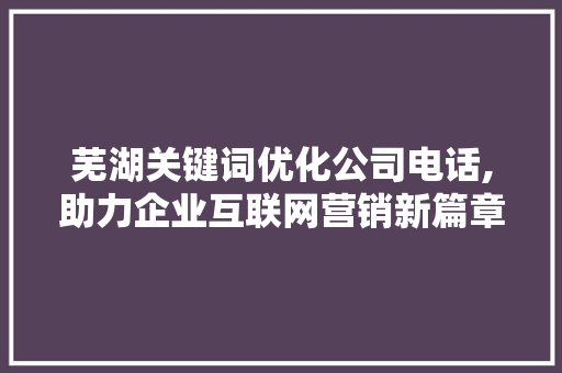 芜湖关键词优化公司电话,助力企业互联网营销新篇章