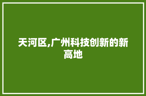 天河区,广州科技创新的新高地