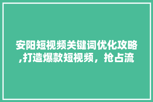 安阳短视频关键词优化攻略,打造爆款短视频，抢占流量高地