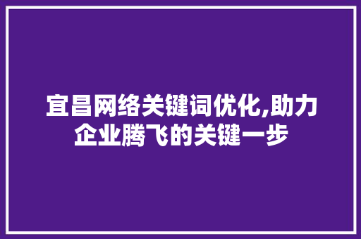 宜昌网络关键词优化,助力企业腾飞的关键一步