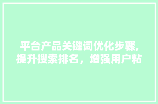 平台产品关键词优化步骤,提升搜索排名，增强用户粘性