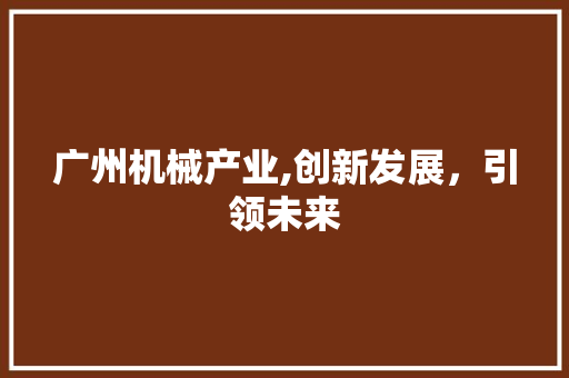 广州机械产业,创新发展，引领未来  第1张