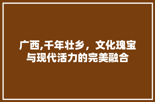 广西,千年壮乡，文化瑰宝与现代活力的完美融合