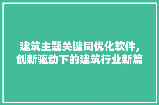 建筑主题关键词优化软件,创新驱动下的建筑行业新篇章