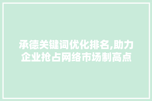 承德关键词优化排名,助力企业抢占网络市场制高点
