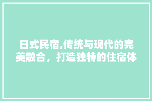 日式民宿,传统与现代的完美融合，打造独特的住宿体验