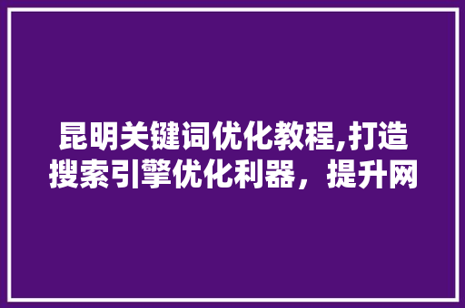 昆明关键词优化教程,打造搜索引擎优化利器，提升网站流量与品牌影响力