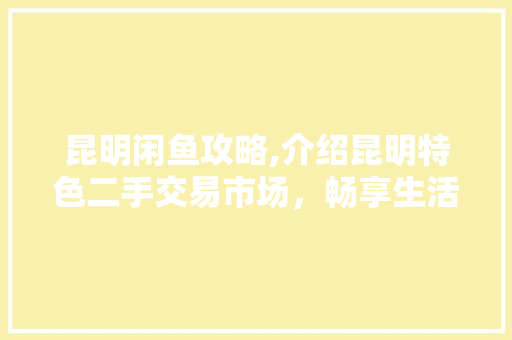 昆明闲鱼攻略,介绍昆明特色二手交易市场，畅享生活新体验