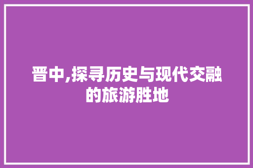 晋中,探寻历史与现代交融的旅游胜地