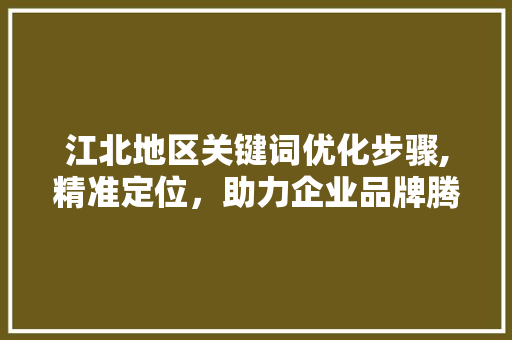 江北地区关键词优化步骤,精准定位，助力企业品牌腾飞