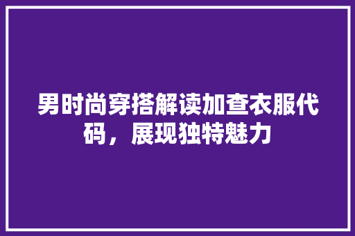 男时尚穿搭解读加查衣服代码，展现独特魅力