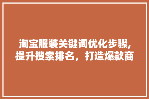 淘宝服装关键词优化步骤,提升搜索排名，打造爆款商品