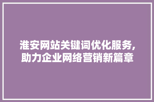 淮安网站关键词优化服务,助力企业网络营销新篇章