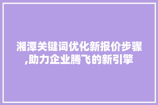 湘潭关键词优化新报价步骤,助力企业腾飞的新引擎