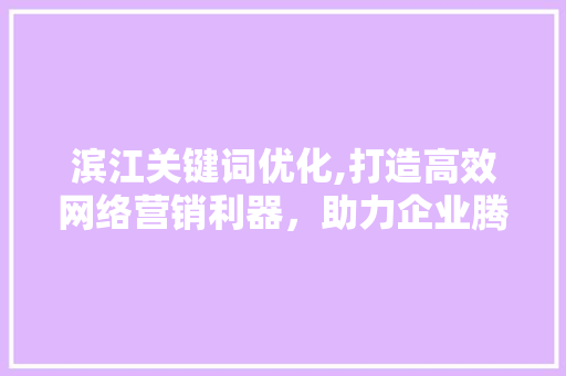 滨江关键词优化,打造高效网络营销利器，助力企业腾飞