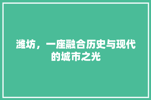 潍坊，一座融合历史与现代的城市之光