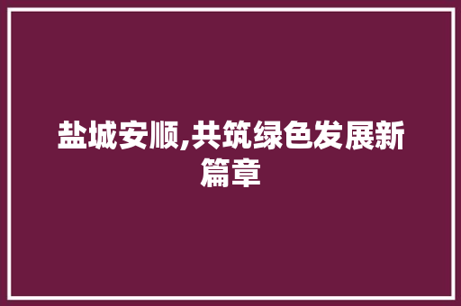 盐城安顺,共筑绿色发展新篇章