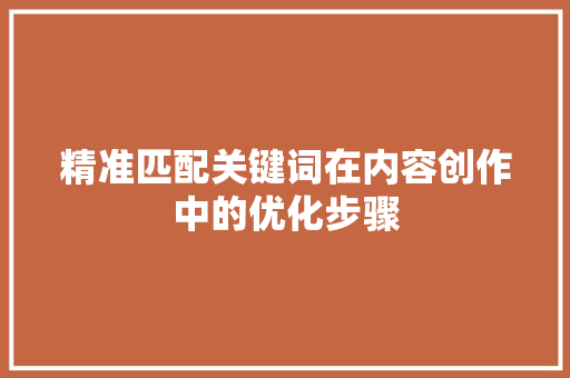 精准匹配关键词在内容创作中的优化步骤