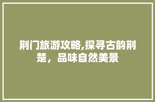 荆门旅游攻略,探寻古韵荆楚，品味自然美景