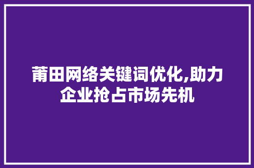 莆田网络关键词优化,助力企业抢占市场先机