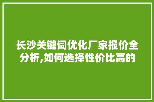 长沙关键词优化厂家报价全分析,如何选择性价比高的服务