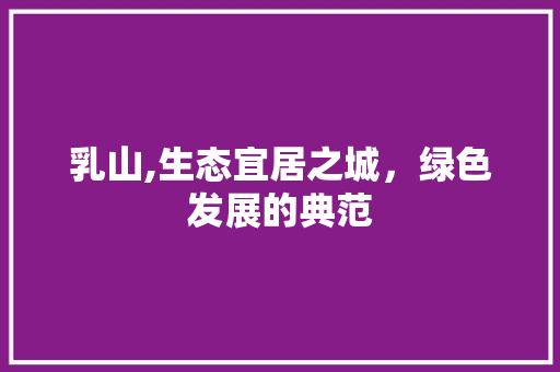 乳山,生态宜居之城，绿色发展的典范