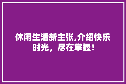 休闲生活新主张,介绍快乐时光，尽在掌握！