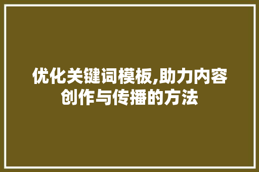 优化关键词模板,助力内容创作与传播的方法