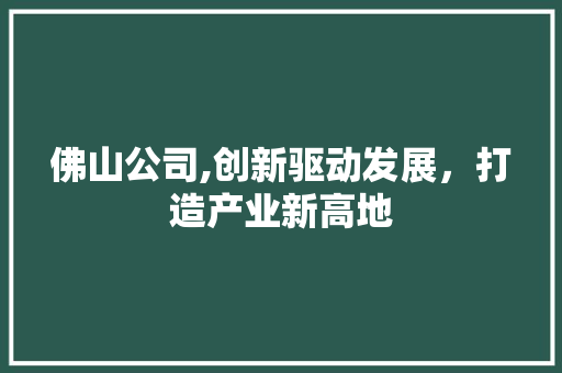 佛山公司,创新驱动发展，打造产业新高地