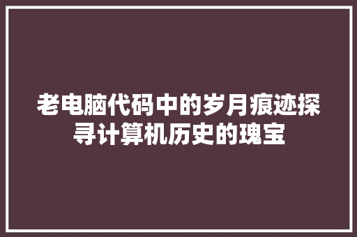老电脑代码中的岁月痕迹探寻计算机历史的瑰宝