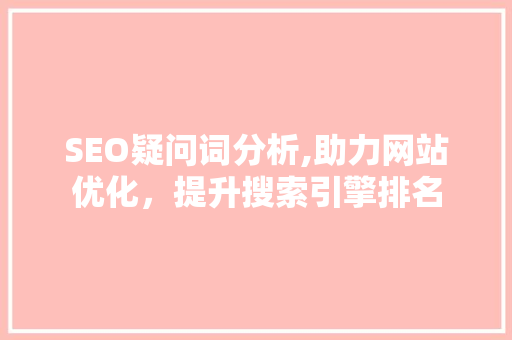 SEO疑问词分析,助力网站优化，提升搜索引擎排名