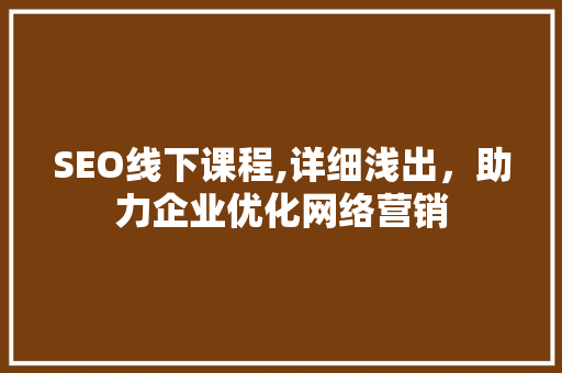 SEO线下课程,详细浅出，助力企业优化网络营销