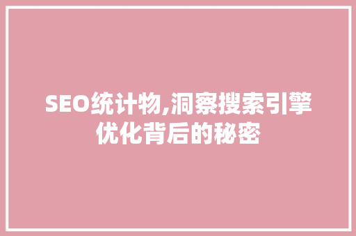 SEO统计物,洞察搜索引擎优化背后的秘密
