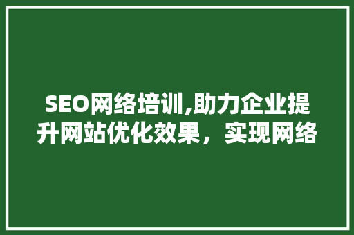 SEO网络培训,助力企业提升网站优化效果，实现网络营销新突破