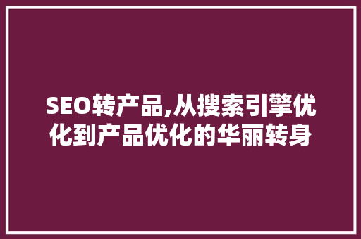 SEO转产品,从搜索引擎优化到产品优化的华丽转身