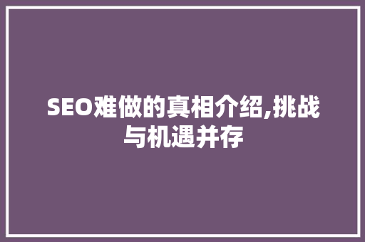 SEO难做的真相介绍,挑战与机遇并存