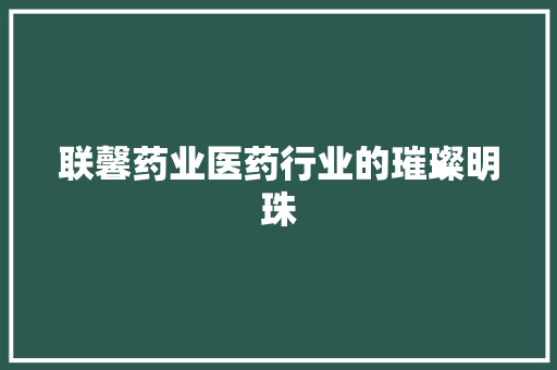 联馨药业医药行业的璀璨明珠