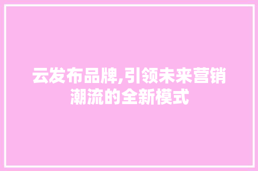 云发布品牌,引领未来营销潮流的全新模式