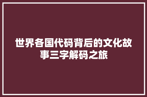 世界各国代码背后的文化故事三字解码之旅