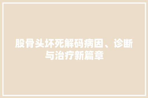 股骨头坏死解码病因、诊断与治疗新篇章