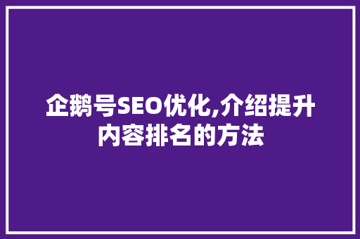 企鹅号SEO优化,介绍提升内容排名的方法