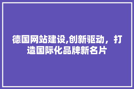 德国网站建设,创新驱动，打造国际化品牌新名片