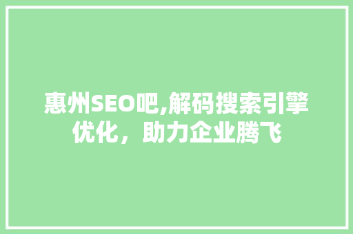 惠州SEO吧,解码搜索引擎优化，助力企业腾飞