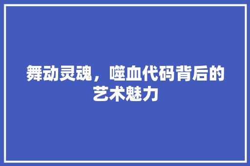 舞动灵魂，噬血代码背后的艺术魅力