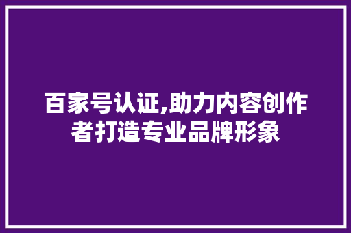 百家号认证,助力内容创作者打造专业品牌形象