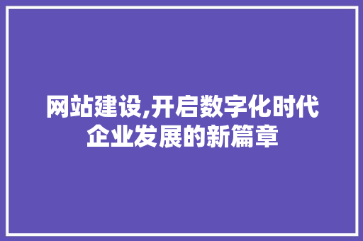 网站建设,开启数字化时代企业发展的新篇章