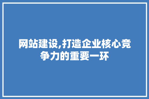 网站建设,打造企业核心竞争力的重要一环